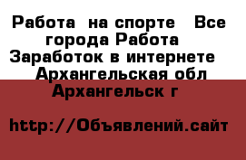 Работа  на спорте - Все города Работа » Заработок в интернете   . Архангельская обл.,Архангельск г.